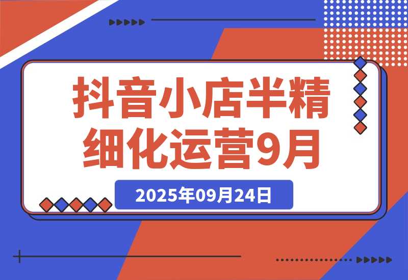 【2025.9.23】抖音小店半精细化运营9月版，截流技巧,榜单预判,周期分析，单店月利润5w+