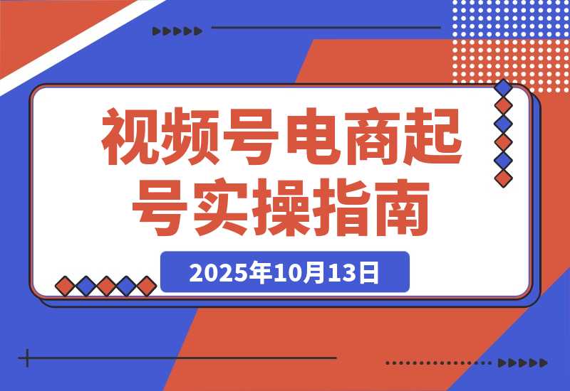 【2025.10.13】视频号电商0-1起号全案课：账号搭建+推流逻辑+微付费调整，等实操体系