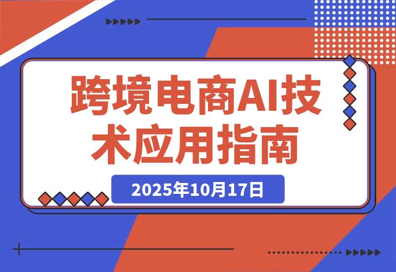 【2025.10.17】AI技术+跨境电商全环节应用课:适合跨境电商老板,运营负责人及AI训练师学习