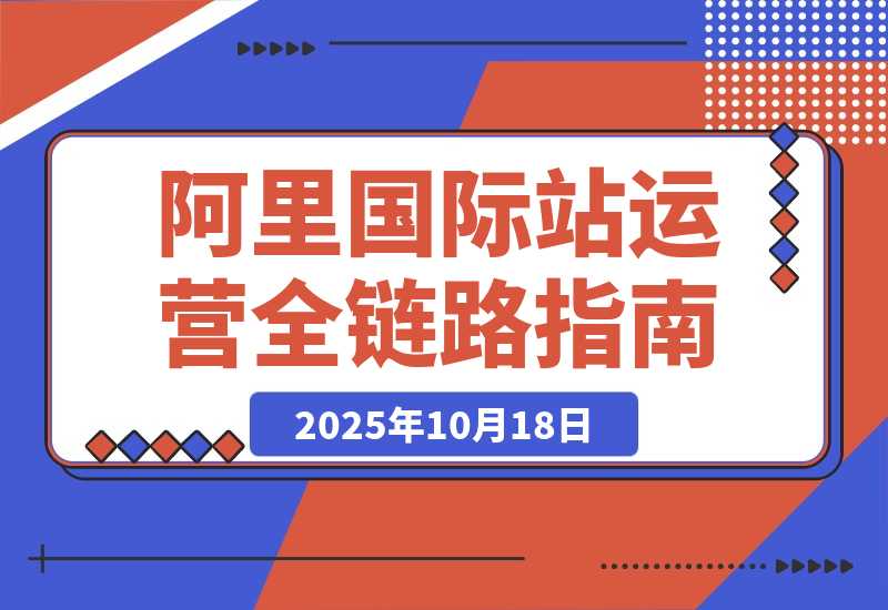 【2025.10.18】阿里国际站全链路运营，店铺搭建+直通车推广+全站推广，月询盘增长200%+