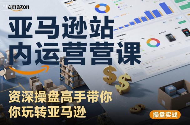 亚马逊站内运营课：资深操盘高手带你玩转亚马逊