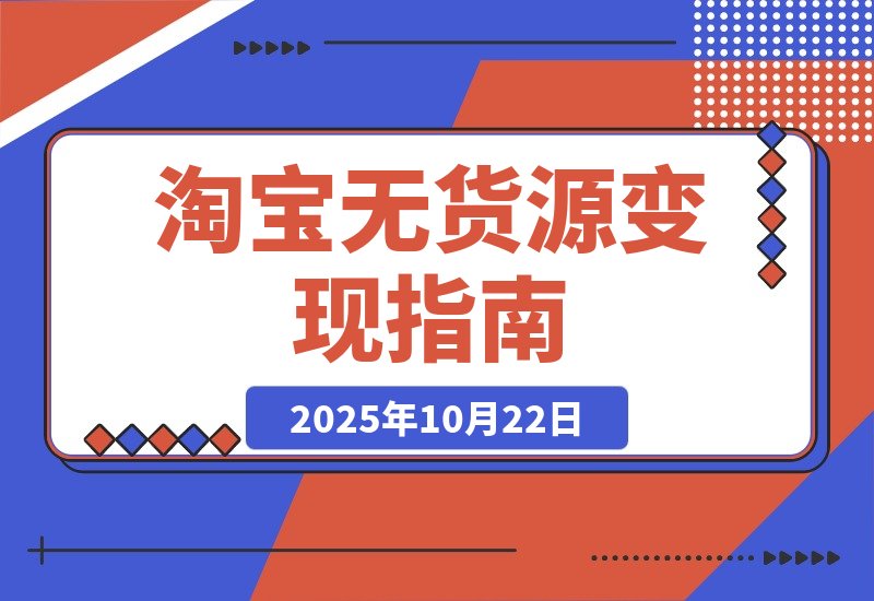 【2025.10.22】淘宝零库存创业：选品定位+店铺优化+产品运营+推广引爆 新手月入过万攻略