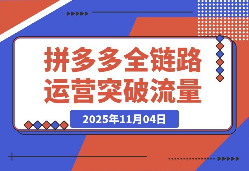 【2025.11.03】拼多多全链路运营实战：单店日销破万，月入3-5万，轻松突破流量瓶颈