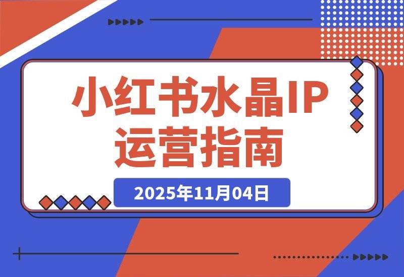 【2025.11.04】小红书水晶IP打造营：从账号搭建到拍摄剪辑，手把手教你玩转运营全流程