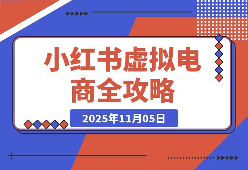 【2025.11.05】小白也能月入过万！小红书虚拟电商从0到1全攻略
