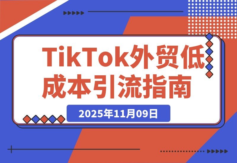 【2025.11.09】TikTok外贸增长营：零成本锁定海外精准客户，打造公域引流私域转化全链路