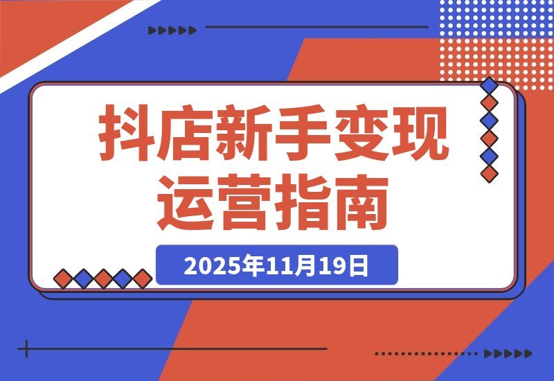【2025.11.19】新手抖店速成指南：从零起步打造高转化店铺，轻松实现月入过万