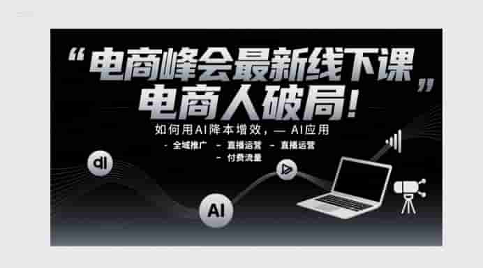 电商峰会最新线下课，电商人破局，如何用AI降本增效，AI应用-全域推广-直播运营-付费流量