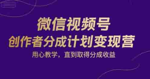微信视频号创作者分成计划变现营，用心教学，直到取得分成收益