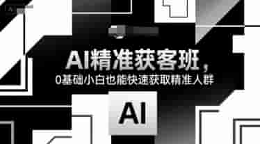 AI精准获客班，0基础小白也能快速获取精准人群
