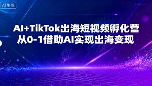 AI+TikTok出海短视频孵化营，从0-1借助AI实现出海变现