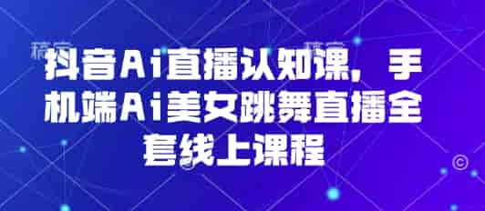 抖音Ai直播认知课，手机端Ai美女跳舞直播全套线上课程