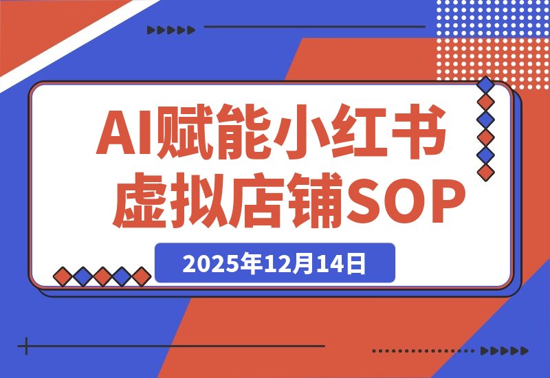 【2025.12.14】AI赋能，8个月打造15家小红书虚拟店铺，这套高效起店SOP全揭秘