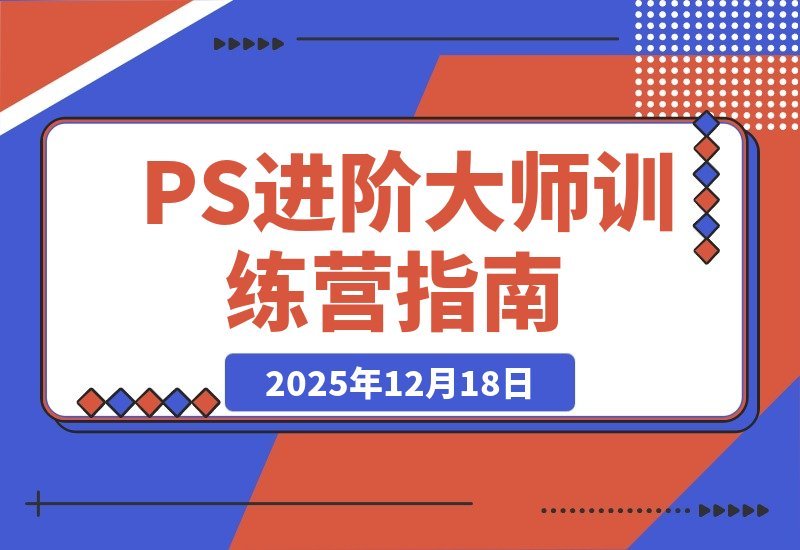 【2025.12.18】PS进阶大师速成班：从零基础到商业实战，轻松接单月入过万
