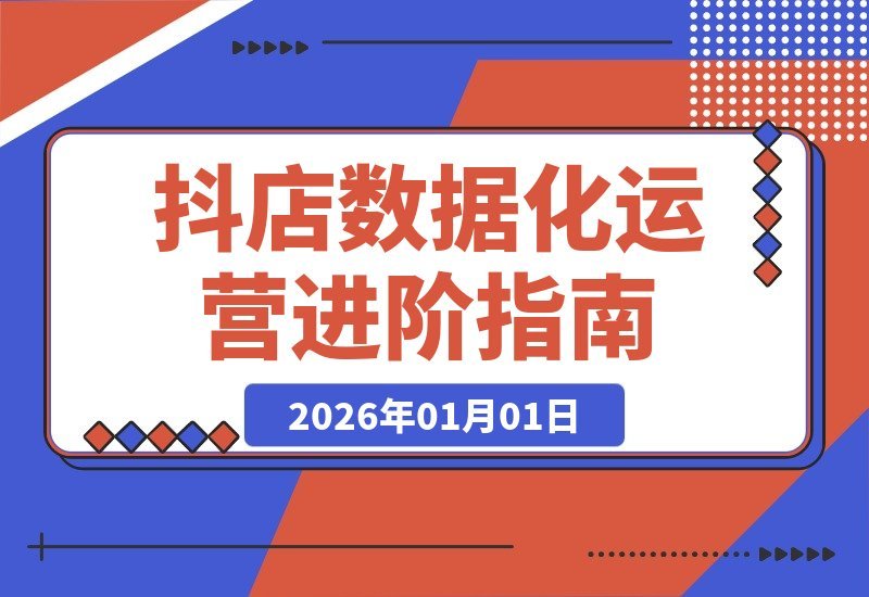 【2026.01.01】抖店运营进阶：数据驱动下的蓝海掘金、爆款打造与AI协同，实现ROI与规模双增长