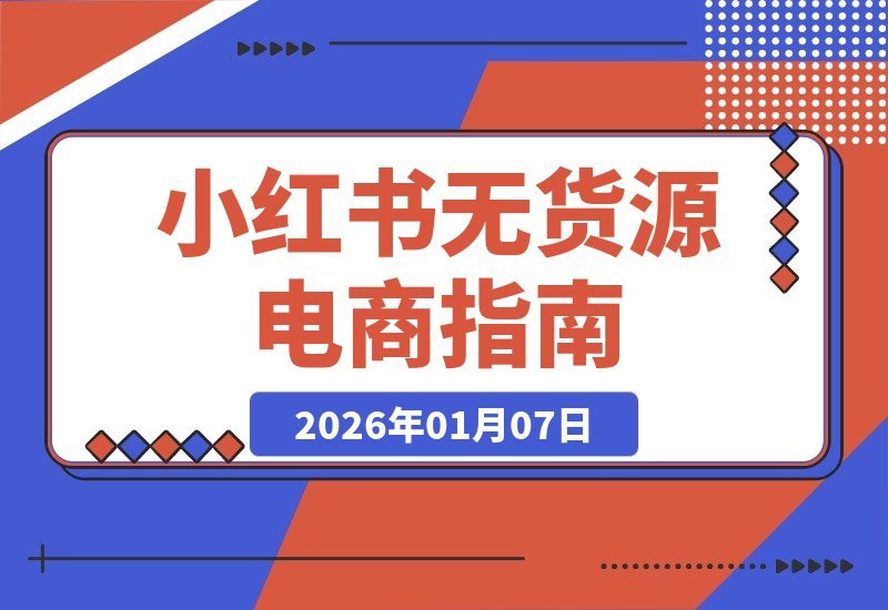 【2026.01.06】小红书无货源电商速成课：零基础开店选品、笔记搬运到运营变现，轻松实现日销数十单（新版）