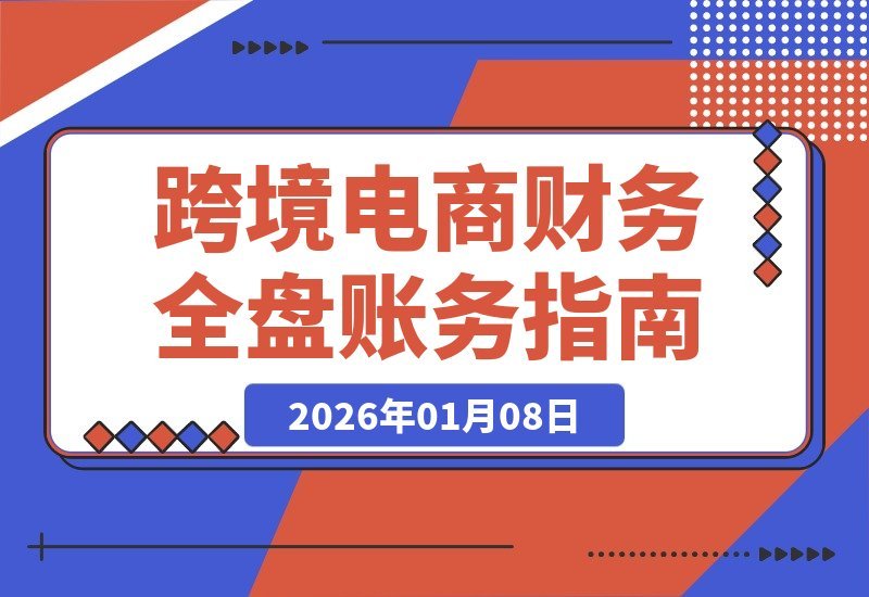 【2026.01.07】跨境财务高手速成：精通核算、平台与账务，轻松驾驭全盘，挑战月薪1.5万+