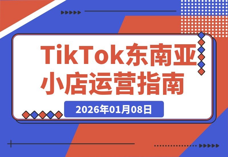 【2026.01.08】TikTok东南亚小店速成指南：零基础系统学习运营全流程，轻松实现持续盈利