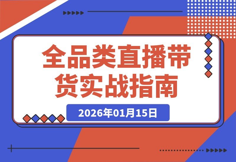 【2026.01.15】蛛网打法+数据选品：全品类直播带货实战课，一套方法通吃所有赛道
