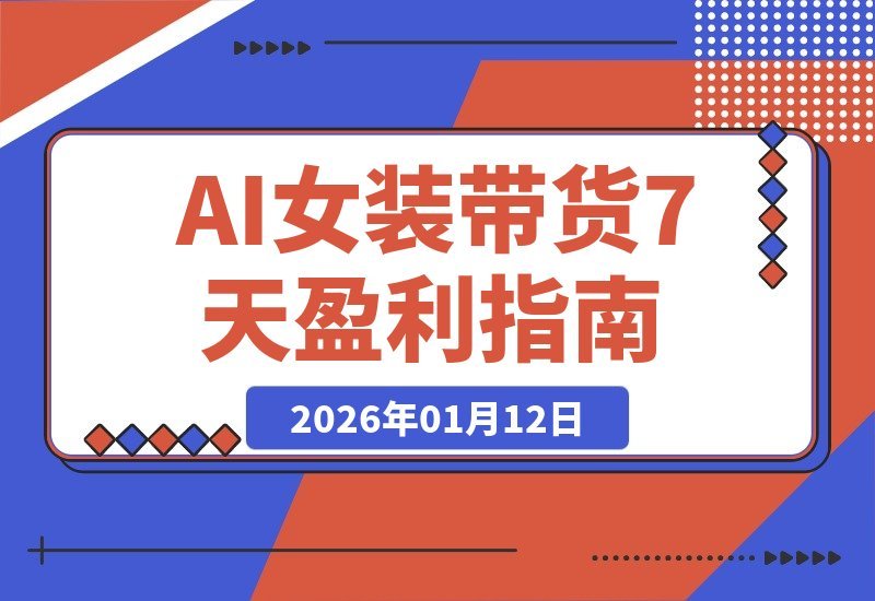 【2026.01.12】AI女装带货从0到1：7天速成盈利账号，单月佣金破万实战全攻略
