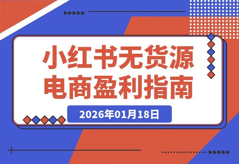 【2026.01.18】零囤货电商速成：小红书开店到月入过万的实操指南（新版）