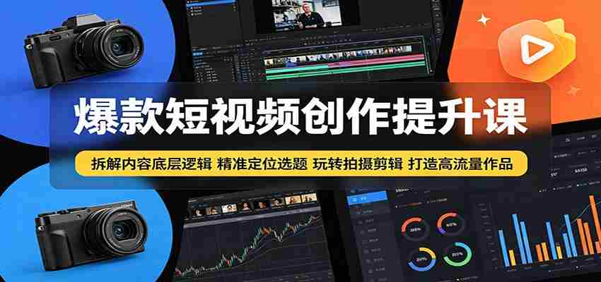 爆款短视频创作提升课：拆解内容底层逻辑，精准定位选题玩转拍摄剪辑打造高流量作品