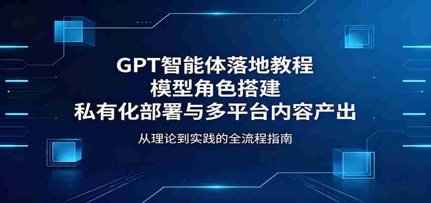 GPT智能体落地教程：模型角色搭建，私有化部署与多平台内容产出