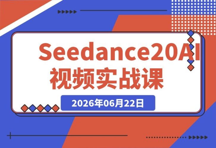 【2026.06.22】Seedance 2.0 AI视频实战必修课：10节课带你从零基础到高手，轻松搞定平台选型与广告批量产出
