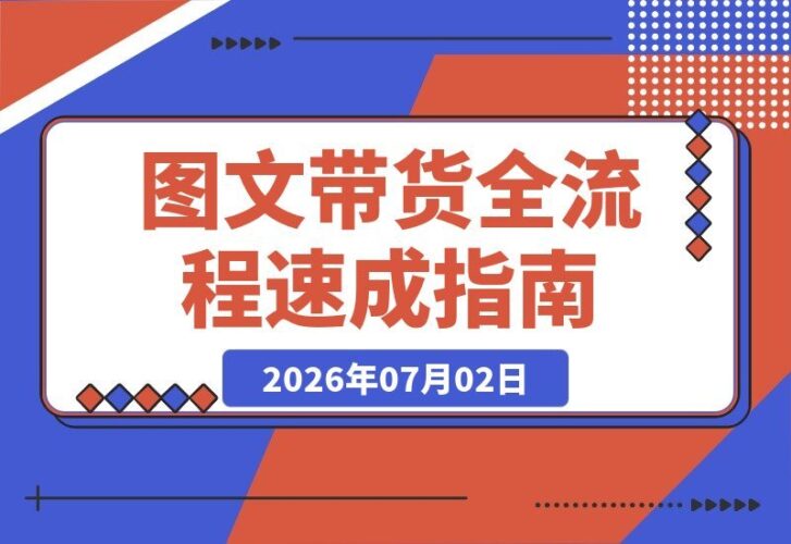 【2026.07.02】图文带货项目速成1.0：从账号定位到豆荚投放，一站式掌握全流程技巧