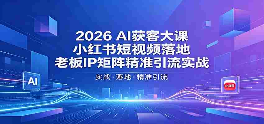 2026AI获客大课：小红书短视频落地，老板IP矩阵精准引流实战