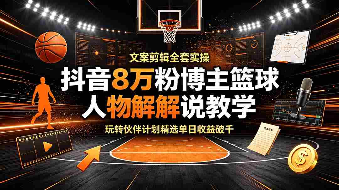 （19135期）抖音8万粉博主篮球人物解说教学，文案剪辑全套实操，玩转伙伴计划精选单日收益破千