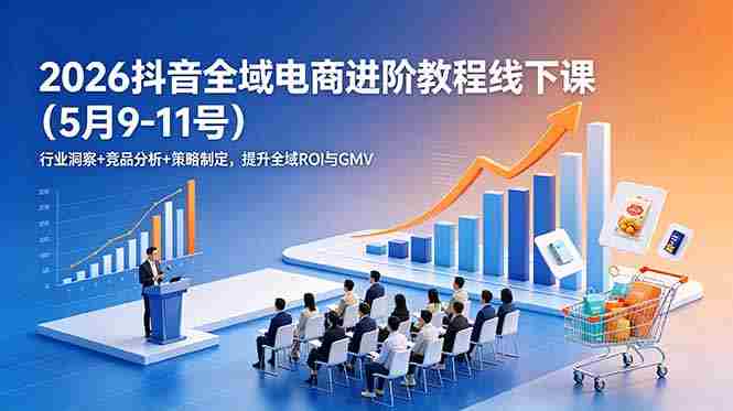 （18893期）2026抖音全域电商进阶教程线下课（5月9-11号）行业洞察+竞品分析+策略制定，提升全域ROI与GMV