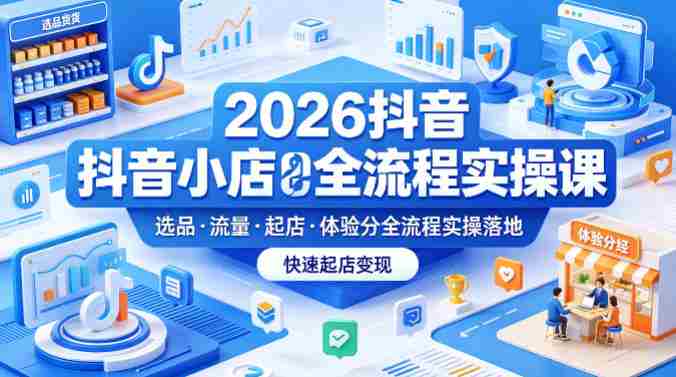 2026抖音小店全流程实操课，覆盖选品、流量、起店、体验分全流程实操落地，快速起店变现