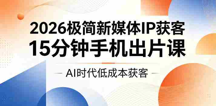 2026极简新媒体IP获客，15分钟手机出片课，AI时代低成本获客