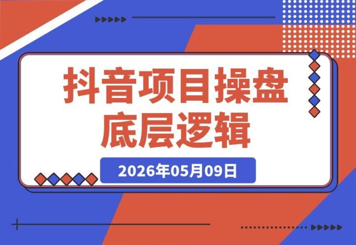 【2026.05.09】0-1到1-100怎么搭建？某大佬内部课程揭秘：项目操盘底层逻辑+抖音运营必胜法则