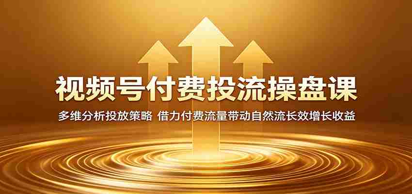 视频号付费投流操盘课：多维分析投放策略，借力付费流量带动自然流长效增长收益