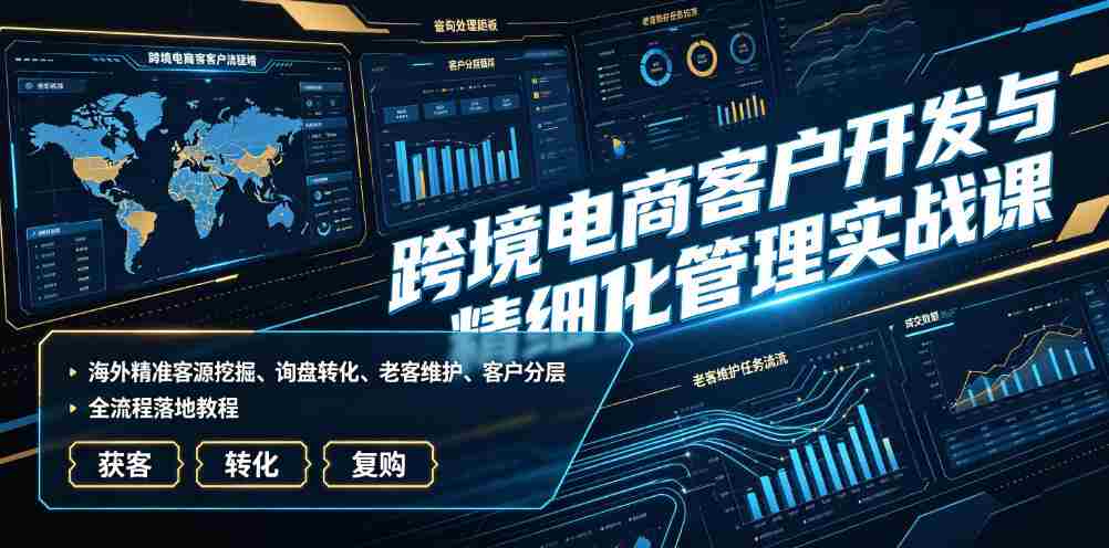 跨境电商客户开发与精细化管理实战课｜海外精准客源挖掘、询盘转化、老客维护、客户分层全流程落地教程