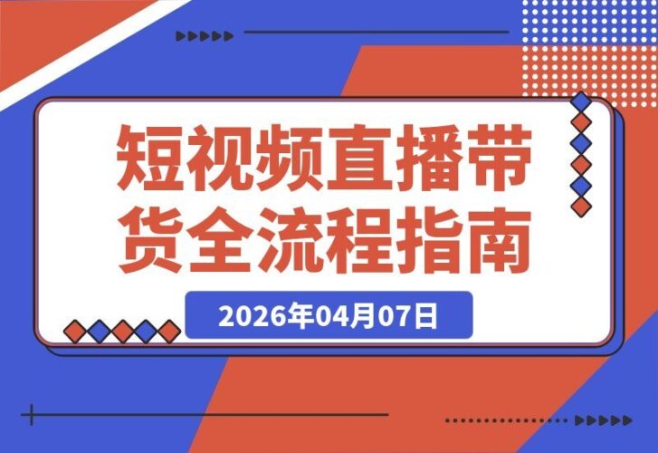 【2026.04.07】短视频直播带货全攻略：从开通橱窗到爆款文案，手把手教你玩转全流程