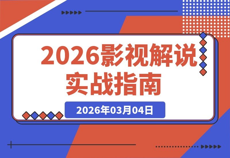 【2026.03.04】500万粉丝大V亲授：2026影视解说从0到1起号变现全攻略