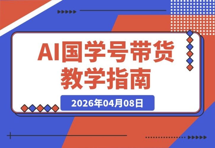 【2026.04.08】AI国学号带货速成法：抖音博主亲授，轻松上手，橱窗销量破万件