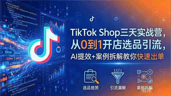 （18365期）TikTok Shop三天实战营2026年5月，从0到1开店选品引流，AI提效+案例拆解教你快速出单
