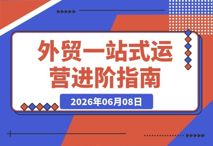 【2026.06.08】外贸新手到高手的全方位实战课程：平台运营与业务实操双驱动，助你业绩持续攀升