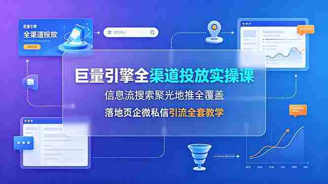 （19181期）巨量引擎全渠道投放实操课，信息流搜索聚光地推全覆盖，落地页企微私信引流全套教学