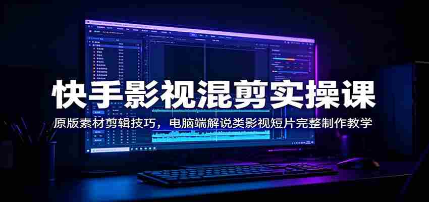 快手影视混剪实操课：原版素材剪辑技巧，电脑端解说类影视短片完整制作教学