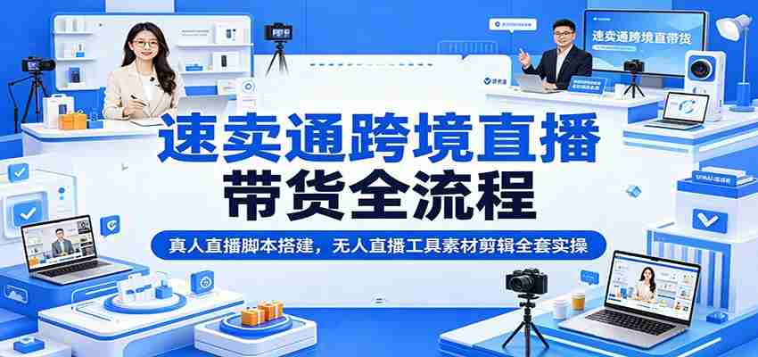 速卖通跨境直播带货全流程：真人直播脚本搭建，无人直播工具素材剪辑全套实操