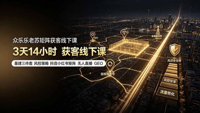 【2026.07.20】众乐乐老苏矩阵获客线下课：3天14小时，基建三件套+风控策略+抖音小红书矩阵+无人直播+GEO实战全解析