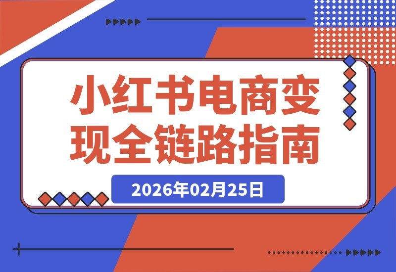 【2026.02.25】小红书电商变现全攻略：从零到一，开店选品爆单全链路实操课