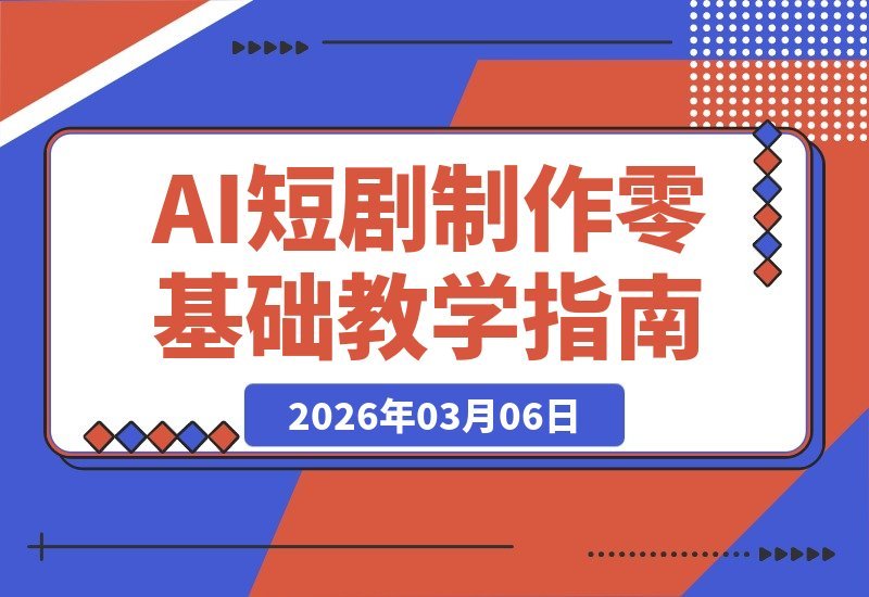 【2026.03.06】AI短剧速成指南：新手零门槛，轻松打造爆款真人感短视频