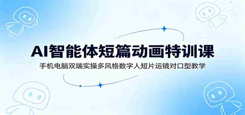 AI智能体短篇动画特训课：手机电脑双端实操多风格数字人短片运镜对口型教学