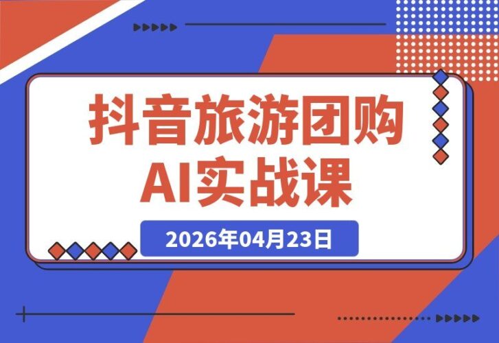 【2026.04.23】2026抖音旅游团购带券实战课：零粉起步，AI文案+剪辑+案例，轻松躺赚门票佣金